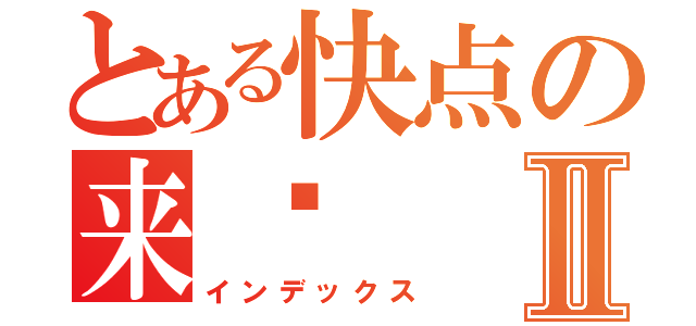 とある快点の来吧Ⅱ（インデックス）