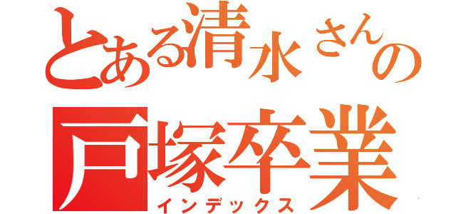 とある清水さんの戸塚卒業（インデックス）