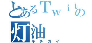 とあるＴｗｉｔｔｅｒの灯油（キチガイ）