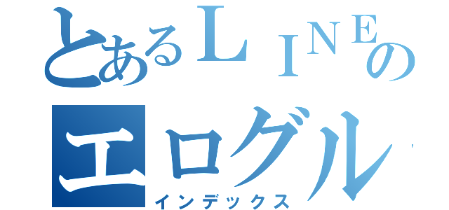 とあるＬＩＮＥのエログル（インデックス）