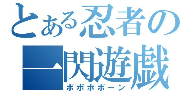 とある忍者の一閃遊戯（ポポポポーン）