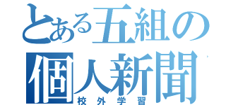 とある五組の個人新聞（校外学習）