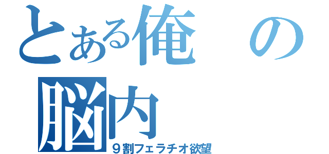 とある俺の脳内（９割フェラチオ欲望）