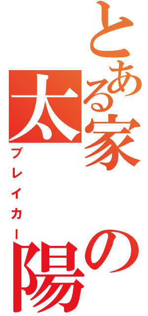 とある家の太　　陽（ブレイカー）