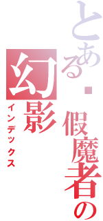 とある虛假魔者の幻影（インデックス）