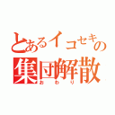 とあるイコセキの集団解散（おわり）