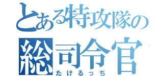 とある特攻隊の総司令官（たけるっち）