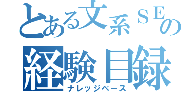 とある文系ＳＥの経験目録（ナレッジベース）