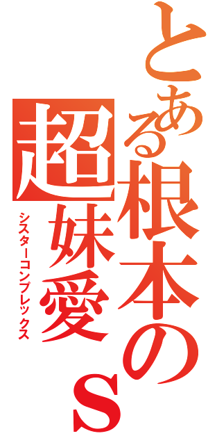 とある根本の超妹愛ｓ（シスターコンプレックス）