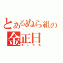 とあるぬら組の金正日（キャナ丸）