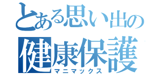 とある思い出の健康保護（マニマックス）