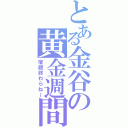 とある金谷の黄金週間（宿題終わらね～）