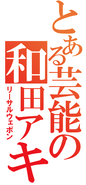 とある芸能の和田アキ子（リーサルウェポン）