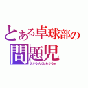 とある卓球部の問題児（分かる人にはわかるｗ）