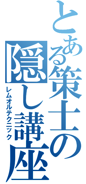 とある策士の隠し講座（レムオルテクニック）