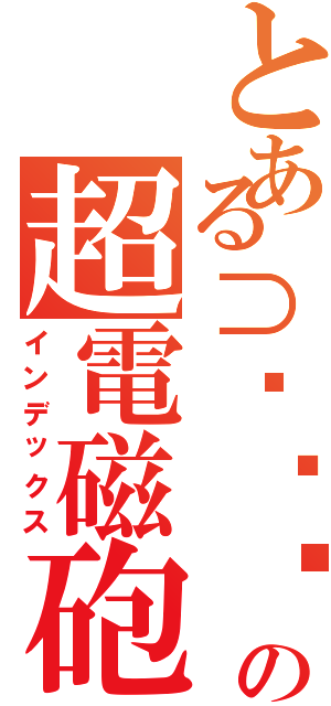 とある⊃՞ةڼ⊂； の超電磁砲（インデックス）