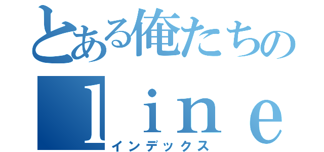 とある俺たちのｌｉｎｅ（インデックス）