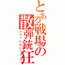 とある戦場の散弾銃狂（ショットガン）