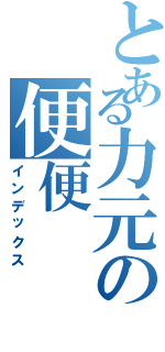 とある力元の便便（インデックス）