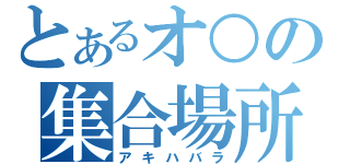 とあるオ○の集合場所（アキハバラ）