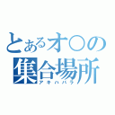 とあるオ○の集合場所（アキハバラ）