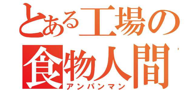 とある工場の食物人間（アンパンマン）