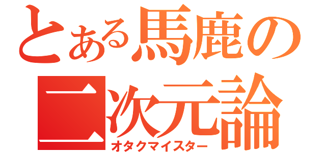 とある馬鹿の二次元論（オタクマイスター）