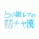 とある銀レアのガチャ漢（ガチャ村）