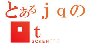 とあるｊｑのｔ（ｚＣｇＥＨ［＾［）