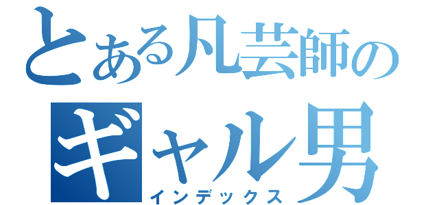 とある凡芸師のギャル男への道（インデックス）