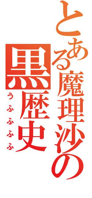 とある魔理沙の黒歴史（うふふふふ）