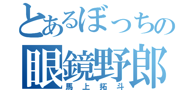 とあるぼっちの眼鏡野郎（馬上拓斗）