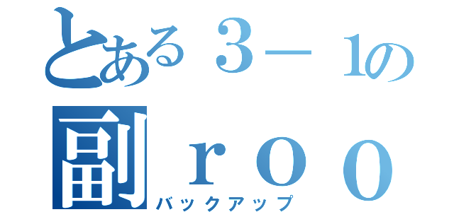 とある３－１の副ｒｏｏｍ（バックアップ）