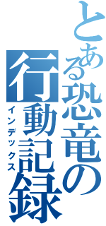 とある恐竜の行動記録（インデックス）