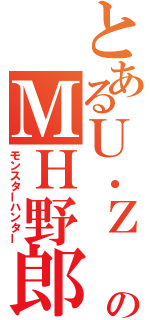 とあるＵ．Ｚ のＭＨ野郎（モンスターハンター）