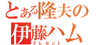 とある隆夫の伊藤ハム（プレゼント）