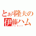 とある隆夫の伊藤ハム（プレゼント）