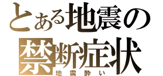 とある地震の禁断症状（地震酔い）