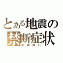 とある地震の禁断症状（地震酔い）