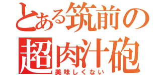 とある筑前の超肉汁砲（美味しくない）