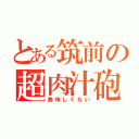 とある筑前の超肉汁砲（美味しくない）