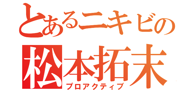 とあるニキビの松本拓末（プロアクティブ）