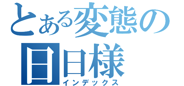 とある変態の日日様（インデックス）