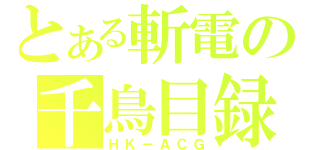 とある斬電の千鳥目録（ＨＫ－ＡＣＧ）