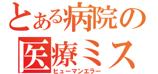 とある病院の医療ミス（ヒューマンエラー）