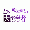 とある吹奏楽部の大笛奏者（チューバ吹き）