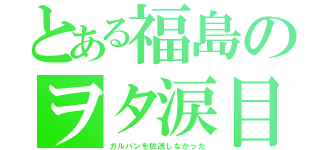 とある福島のヲタ涙目（ガルパンを放送しなかった）