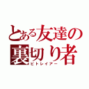 とある友達の裏切り者（ビトレイアー）