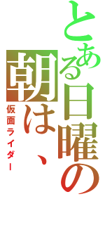 とある日曜の朝は、（仮面ライダー）