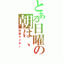 とある日曜の朝は、（仮面ライダー）